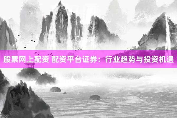 股票网上配资 配资平台证券：行业趋势与投资机遇