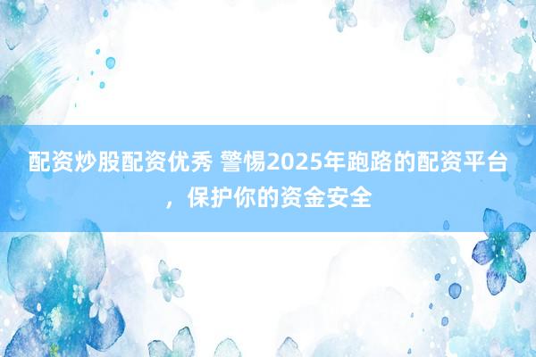 配资炒股配资优秀 警惕2025年跑路的配资平台，保护你的资金安全