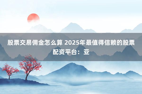 股票交易佣金怎么算 2025年最值得信赖的股票配资平台：亚