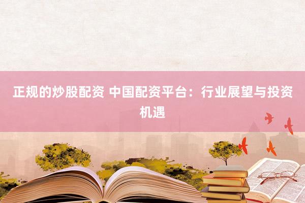 正规的炒股配资 中国配资平台：行业展望与投资机遇