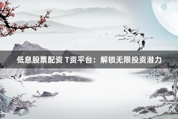 低息股票配资 T资平台：解锁无限投资潜力