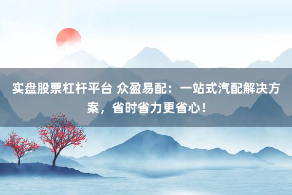 实盘股票杠杆平台 众盈易配：一站式汽配解决方案，省时省力更省心！