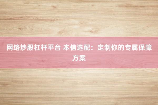 网络炒股杠杆平台 本信选配：定制你的专属保障方案