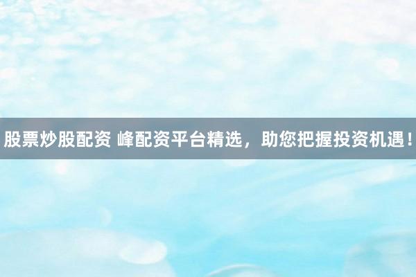 股票炒股配资 峰配资平台精选，助您把握投资机遇！