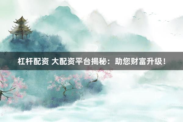 杠杆配资 大配资平台揭秘：助您财富升级！