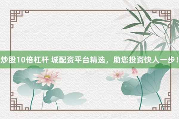 炒股10倍杠杆 城配资平台精选，助您投资快人一步！