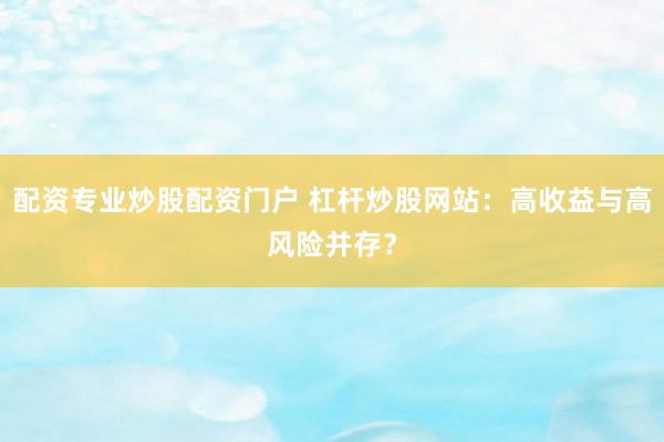 配资专业炒股配资门户 杠杆炒股网站：高收益与高风险并存？