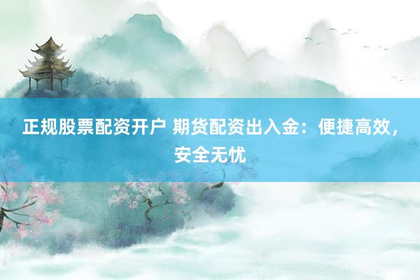 正规股票配资开户 期货配资出入金：便捷高效，安全无忧