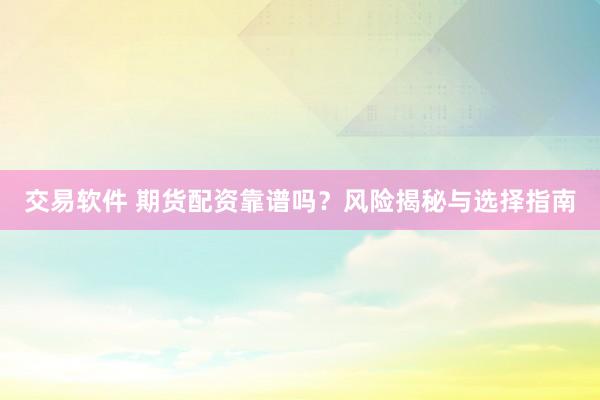 交易软件 期货配资靠谱吗？风险揭秘与选择指南