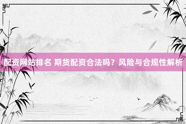 配资网站排名 期货配资合法吗？风险与合规性解析
