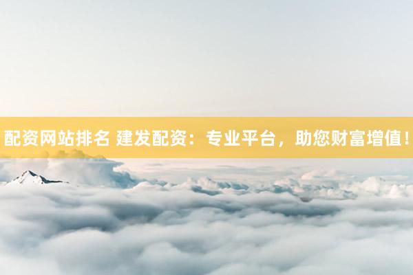 配资网站排名 建发配资：专业平台，助您财富增值！