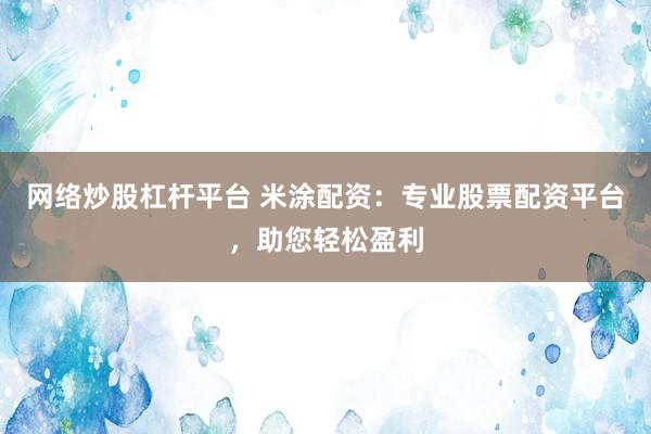 网络炒股杠杆平台 米涂配资：专业股票配资平台，助您轻松盈利