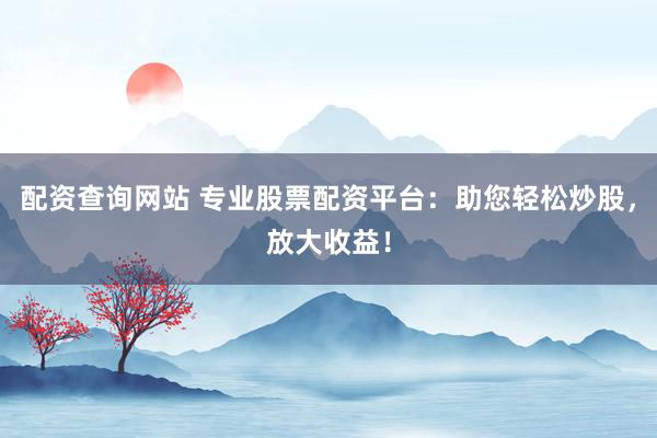 配资查询网站 专业股票配资平台：助您轻松炒股，放大收益！