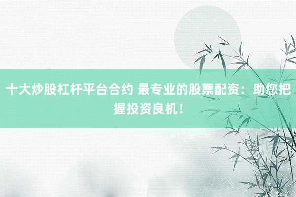 十大炒股杠杆平台合约 最专业的股票配资：助您把握投资良机！
