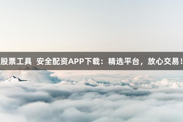 股票工具  安全配资APP下载：精选平台，放心交易！