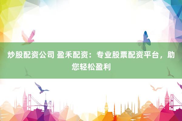 炒股配资公司 盈禾配资：专业股票配资平台，助您轻松盈利