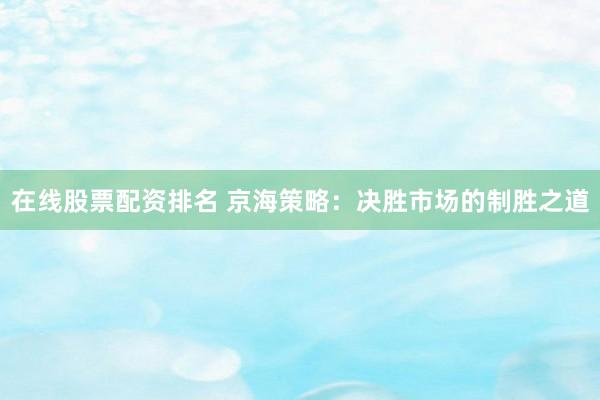 在线股票配资排名 京海策略：决胜市场的制胜之道