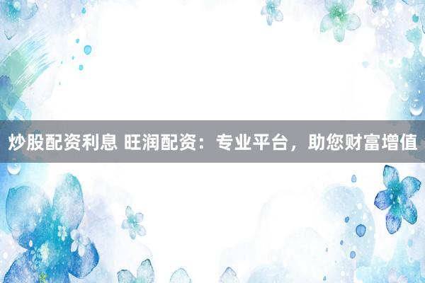 炒股配资利息 旺润配资：专业平台，助您财富增值