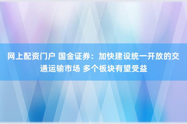 网上配资门户 国金证券：加快建设统一开放的交通运输市场 多个板块有望受益