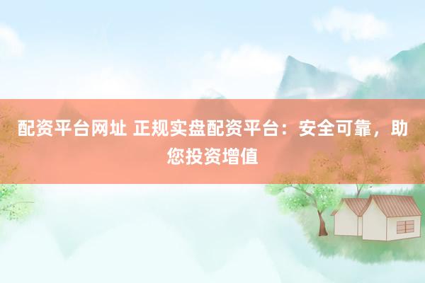 配资平台网址 正规实盘配资平台：安全可靠，助您投资增值