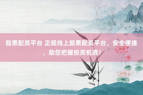 股票配资平台 正规线上股票配资平台，安全便捷，助您把握投资机遇！