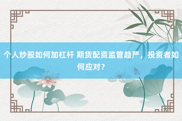 个人炒股如何加杠杆 期货配资监管趋严，投资者如何应对？