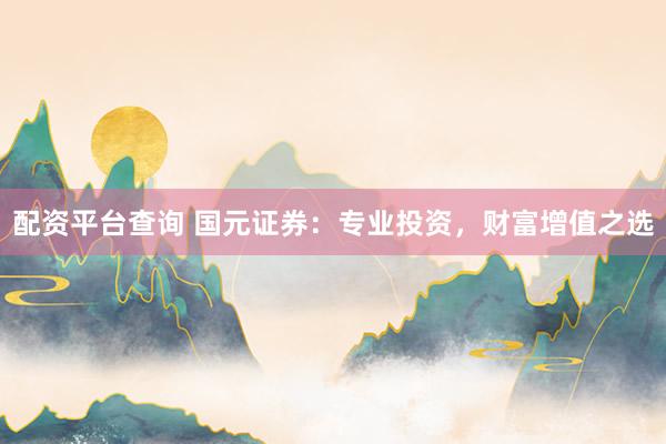 配资平台查询 国元证券：专业投资，财富增值之选