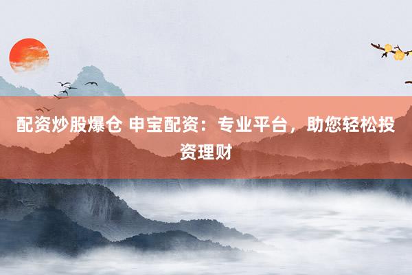 配资炒股爆仓 申宝配资：专业平台，助您轻松投资理财