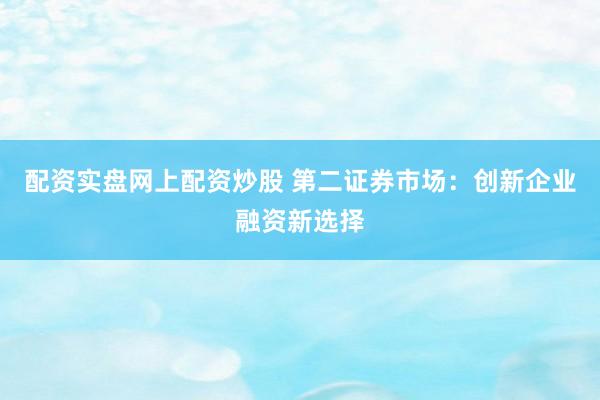 配资实盘网上配资炒股 第二证券市场：创新企业融资新选择