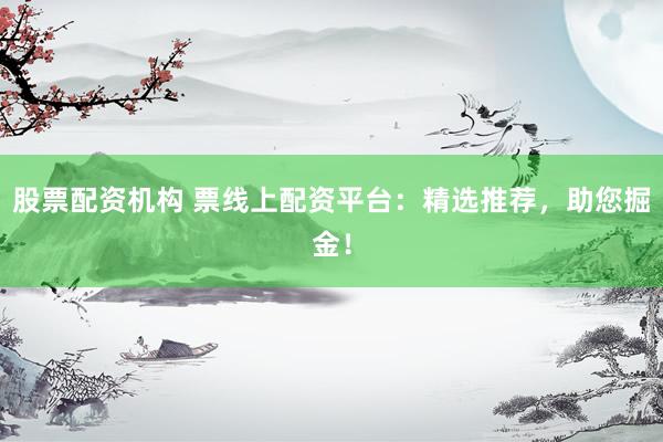 股票配资机构 票线上配资平台：精选推荐，助您掘金！