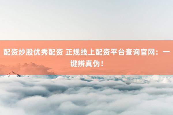 配资炒股优秀配资 正规线上配资平台查询官网：一键辨真伪！