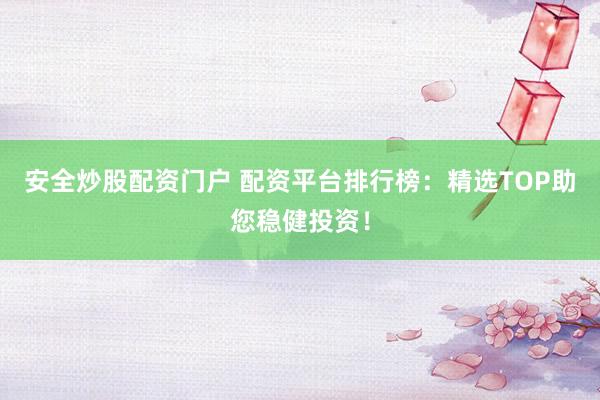 安全炒股配资门户 配资平台排行榜：精选TOP助您稳健投资！