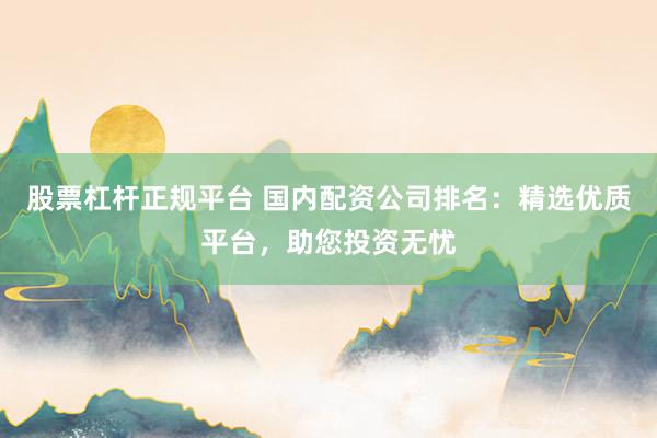 股票杠杆正规平台 国内配资公司排名：精选优质平台，助您投资无忧