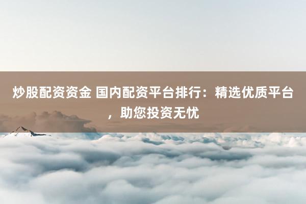 炒股配资资金 国内配资平台排行：精选优质平台，助您投资无忧