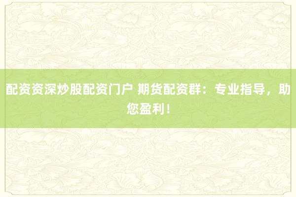 配资资深炒股配资门户 期货配资群：专业指导，助您盈利！