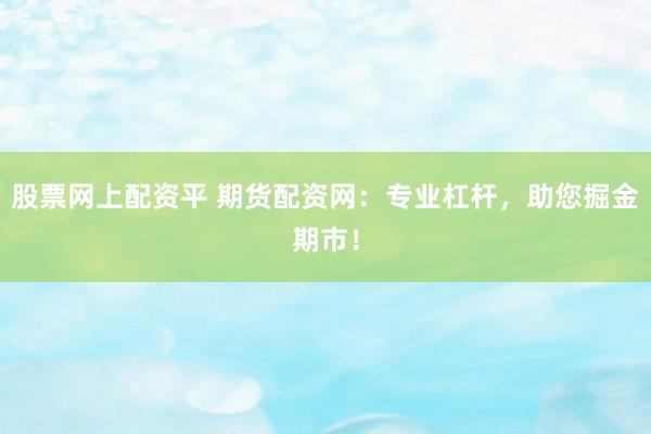 股票网上配资平 期货配资网：专业杠杆，助您掘金期市！