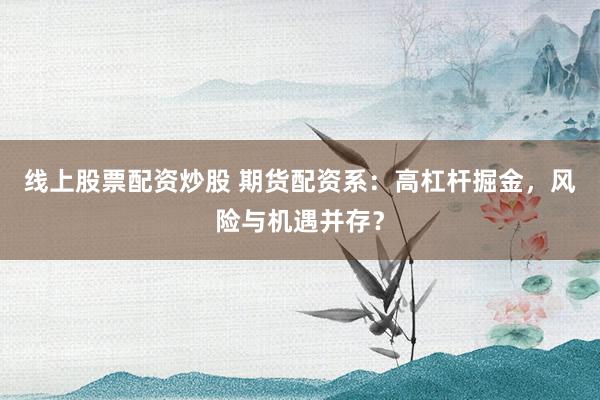 线上股票配资炒股 期货配资系：高杠杆掘金，风险与机遇并存？