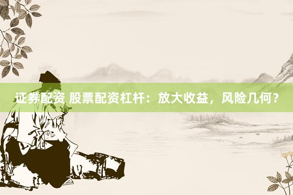 证券配资 股票配资杠杆：放大收益，风险几何？
