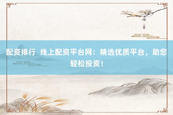 配资排行  线上配资平台网：精选优质平台，助您轻松投资！