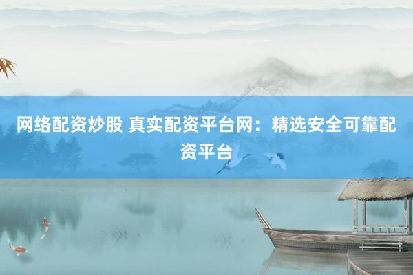 网络配资炒股 真实配资平台网：精选安全可靠配资平台