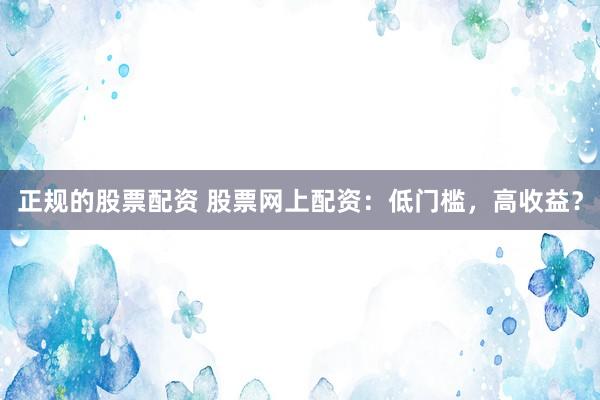 正规的股票配资 股票网上配资：低门槛，高收益？