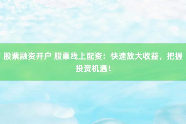 股票融资开户 股票线上配资：快速放大收益，把握投资机遇！