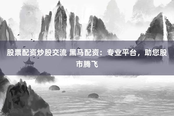 股票配资炒股交流 黑马配资：专业平台，助您股市腾飞