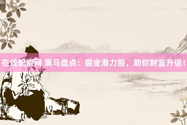 在线配资网 黑马盘点：掘金潜力股，助你财富升级！