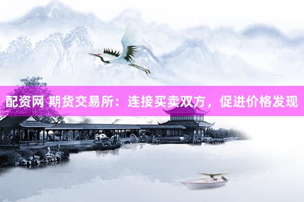 配资网 期货交易所：连接买卖双方，促进价格发现