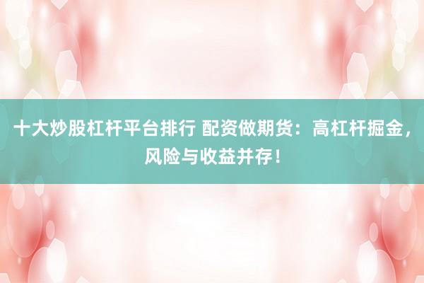 十大炒股杠杆平台排行 配资做期货：高杠杆掘金，风险与收益并存！