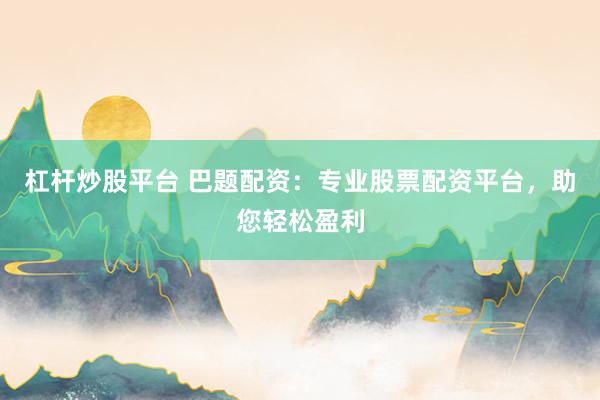 杠杆炒股平台 巴题配资：专业股票配资平台，助您轻松盈利