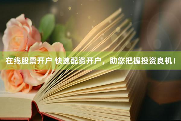 在线股票开户 快速配资开户，助您把握投资良机！