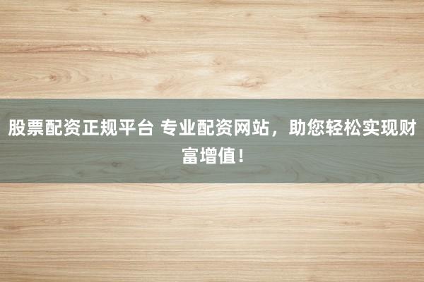 股票配资正规平台 专业配资网站，助您轻松实现财富增值！
