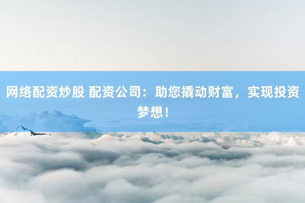 网络配资炒股 配资公司：助您撬动财富，实现投资梦想！